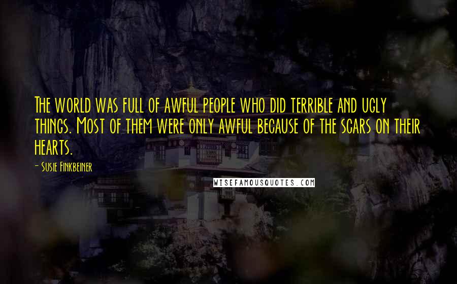 Susie Finkbeiner Quotes: The world was full of awful people who did terrible and ugly things. Most of them were only awful because of the scars on their hearts.