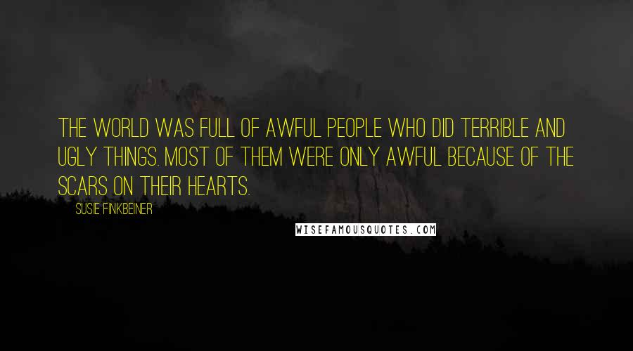 Susie Finkbeiner Quotes: The world was full of awful people who did terrible and ugly things. Most of them were only awful because of the scars on their hearts.