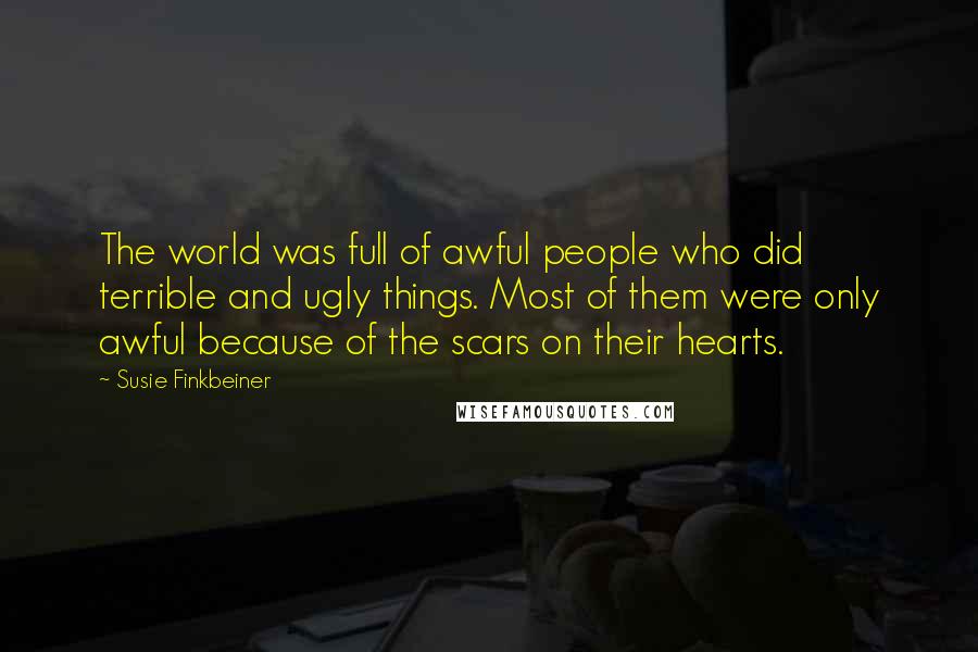 Susie Finkbeiner Quotes: The world was full of awful people who did terrible and ugly things. Most of them were only awful because of the scars on their hearts.