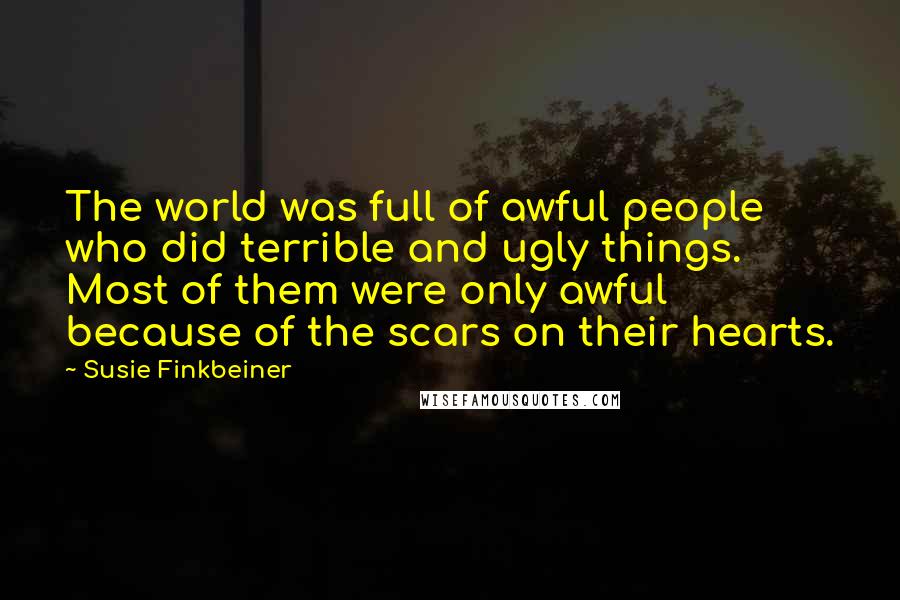 Susie Finkbeiner Quotes: The world was full of awful people who did terrible and ugly things. Most of them were only awful because of the scars on their hearts.