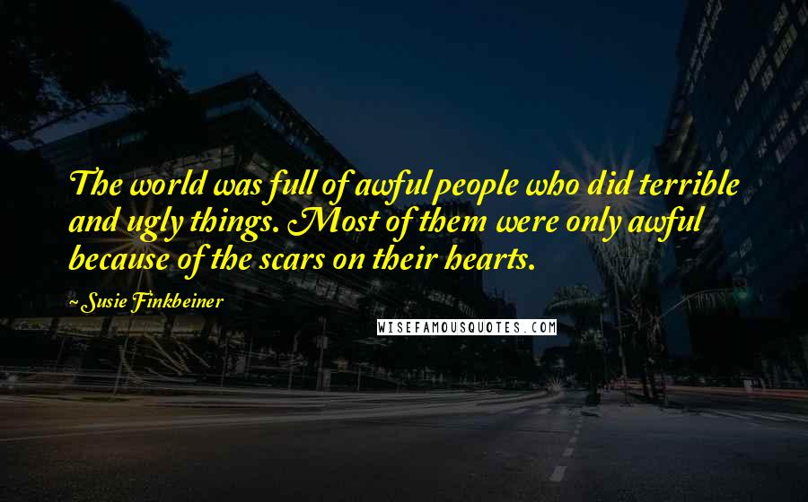 Susie Finkbeiner Quotes: The world was full of awful people who did terrible and ugly things. Most of them were only awful because of the scars on their hearts.