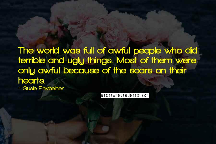Susie Finkbeiner Quotes: The world was full of awful people who did terrible and ugly things. Most of them were only awful because of the scars on their hearts.