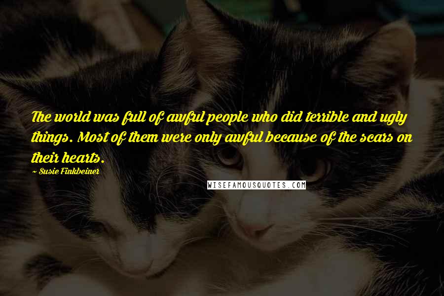 Susie Finkbeiner Quotes: The world was full of awful people who did terrible and ugly things. Most of them were only awful because of the scars on their hearts.