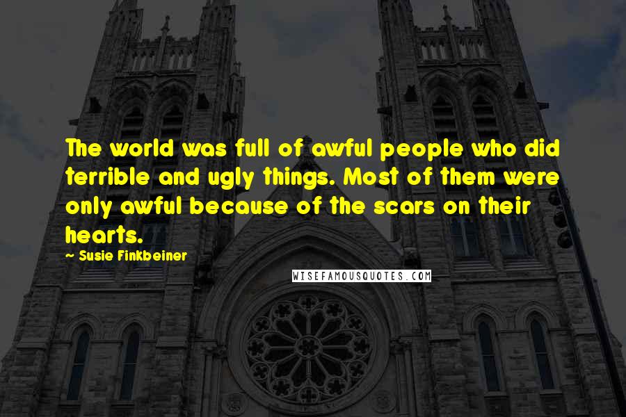 Susie Finkbeiner Quotes: The world was full of awful people who did terrible and ugly things. Most of them were only awful because of the scars on their hearts.