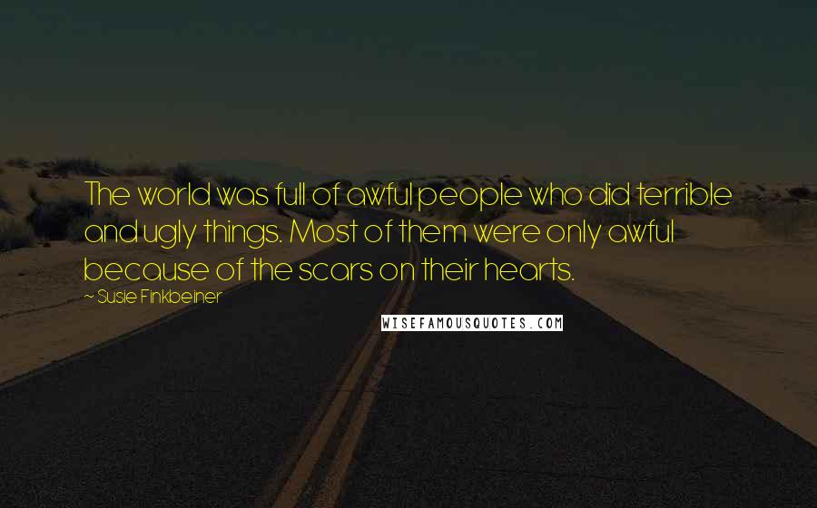 Susie Finkbeiner Quotes: The world was full of awful people who did terrible and ugly things. Most of them were only awful because of the scars on their hearts.