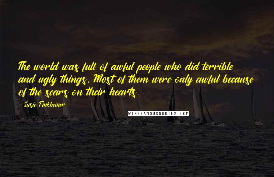 Susie Finkbeiner Quotes: The world was full of awful people who did terrible and ugly things. Most of them were only awful because of the scars on their hearts.