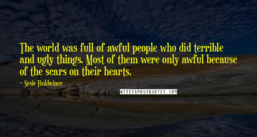 Susie Finkbeiner Quotes: The world was full of awful people who did terrible and ugly things. Most of them were only awful because of the scars on their hearts.