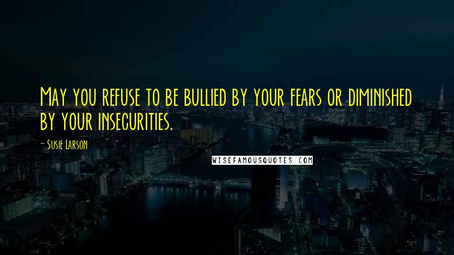 Susie Larson Quotes: May you refuse to be bullied by your fears or diminished by your insecurities.