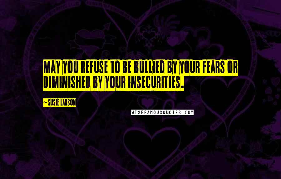 Susie Larson Quotes: May you refuse to be bullied by your fears or diminished by your insecurities.