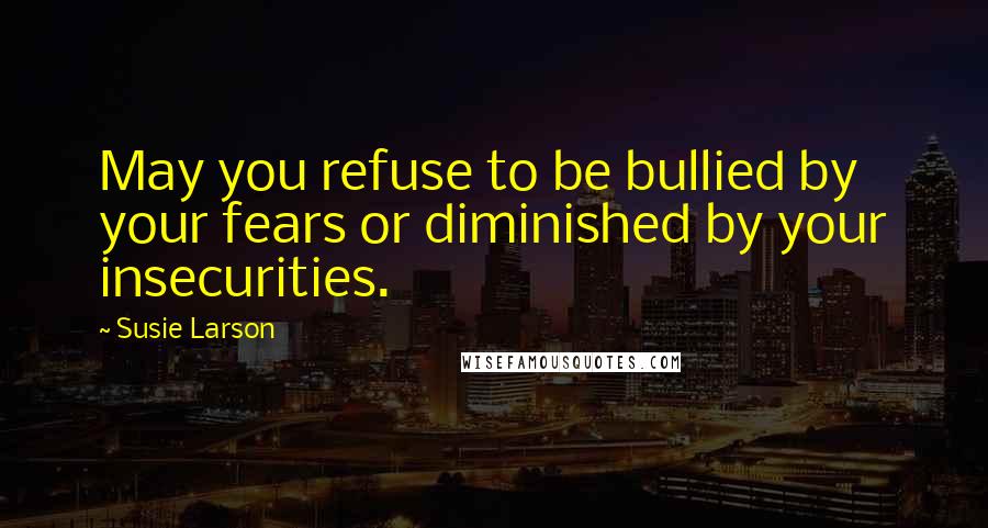 Susie Larson Quotes: May you refuse to be bullied by your fears or diminished by your insecurities.