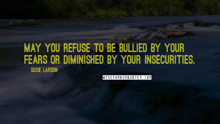 Susie Larson Quotes: May you refuse to be bullied by your fears or diminished by your insecurities.