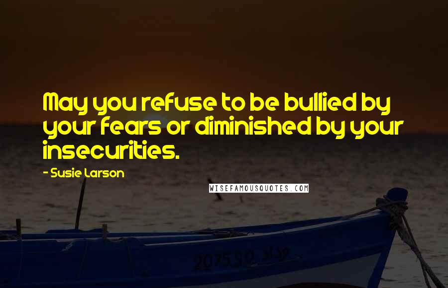 Susie Larson Quotes: May you refuse to be bullied by your fears or diminished by your insecurities.