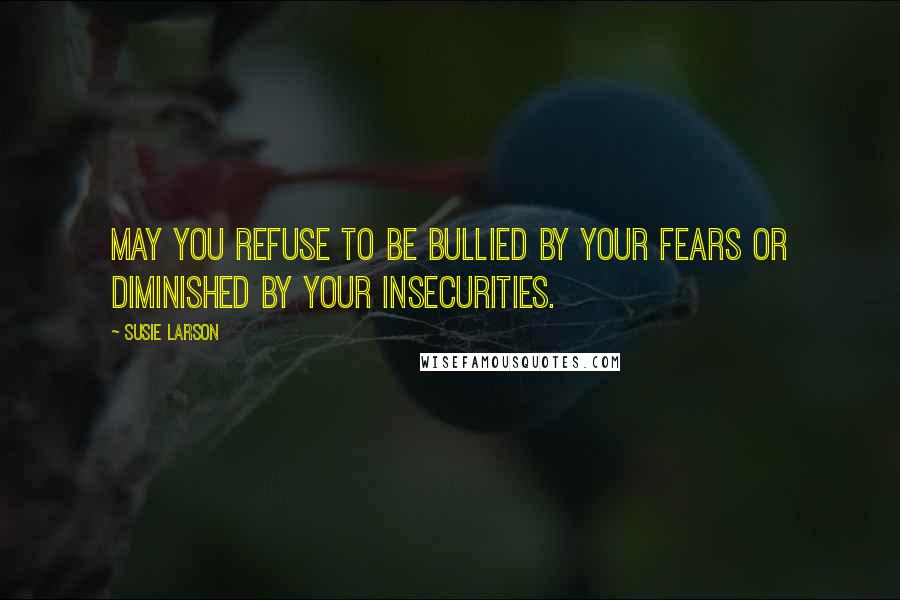 Susie Larson Quotes: May you refuse to be bullied by your fears or diminished by your insecurities.