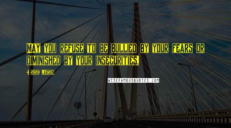 Susie Larson Quotes: May you refuse to be bullied by your fears or diminished by your insecurities.