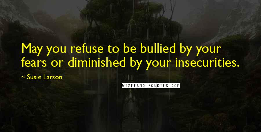 Susie Larson Quotes: May you refuse to be bullied by your fears or diminished by your insecurities.