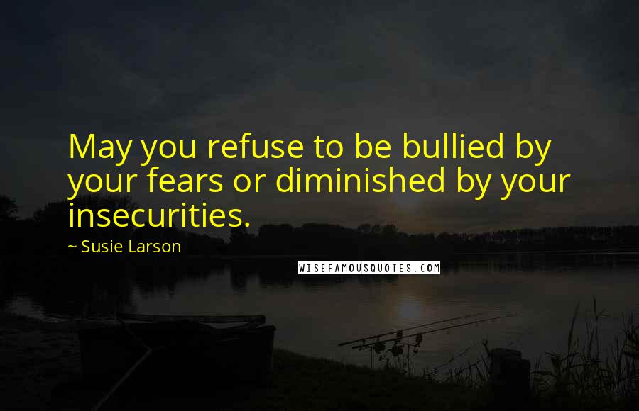 Susie Larson Quotes: May you refuse to be bullied by your fears or diminished by your insecurities.