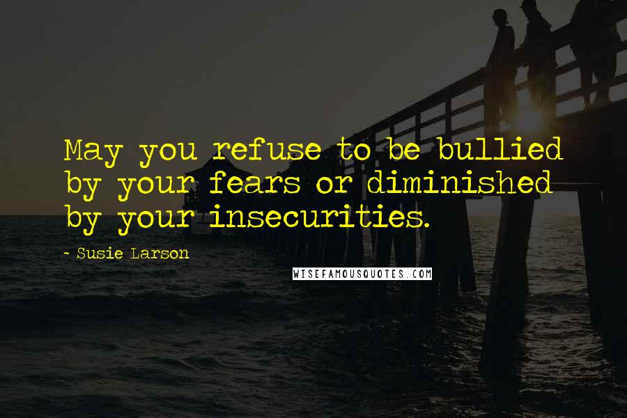 Susie Larson Quotes: May you refuse to be bullied by your fears or diminished by your insecurities.