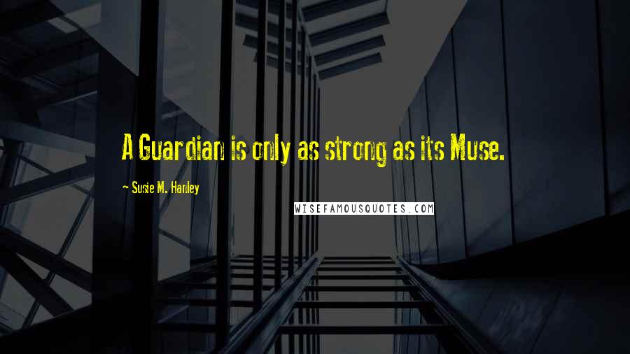 Susie M. Hanley Quotes: A Guardian is only as strong as its Muse.
