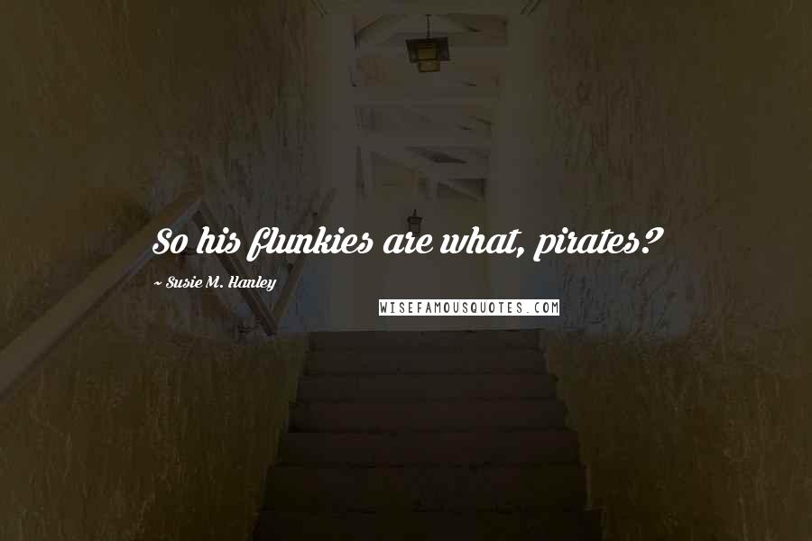 Susie M. Hanley Quotes: So his flunkies are what, pirates?