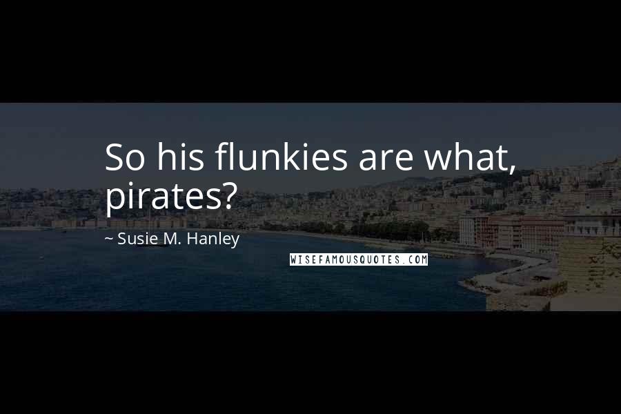 Susie M. Hanley Quotes: So his flunkies are what, pirates?