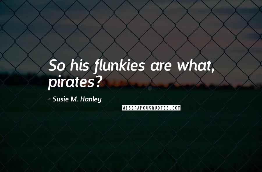 Susie M. Hanley Quotes: So his flunkies are what, pirates?