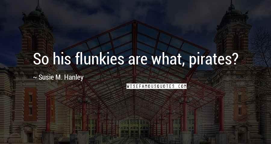 Susie M. Hanley Quotes: So his flunkies are what, pirates?