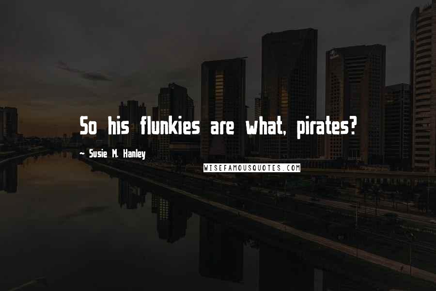 Susie M. Hanley Quotes: So his flunkies are what, pirates?