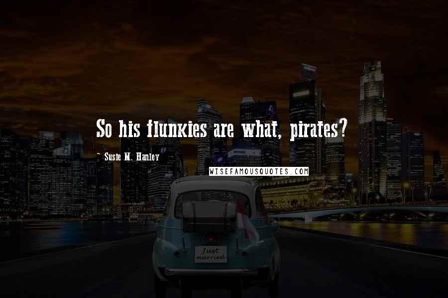 Susie M. Hanley Quotes: So his flunkies are what, pirates?