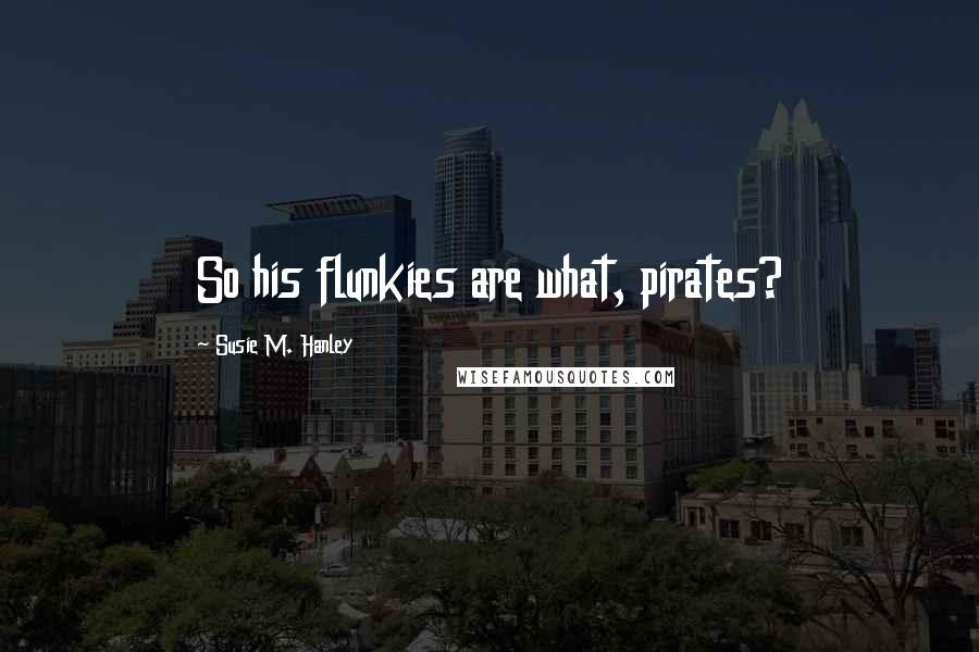 Susie M. Hanley Quotes: So his flunkies are what, pirates?