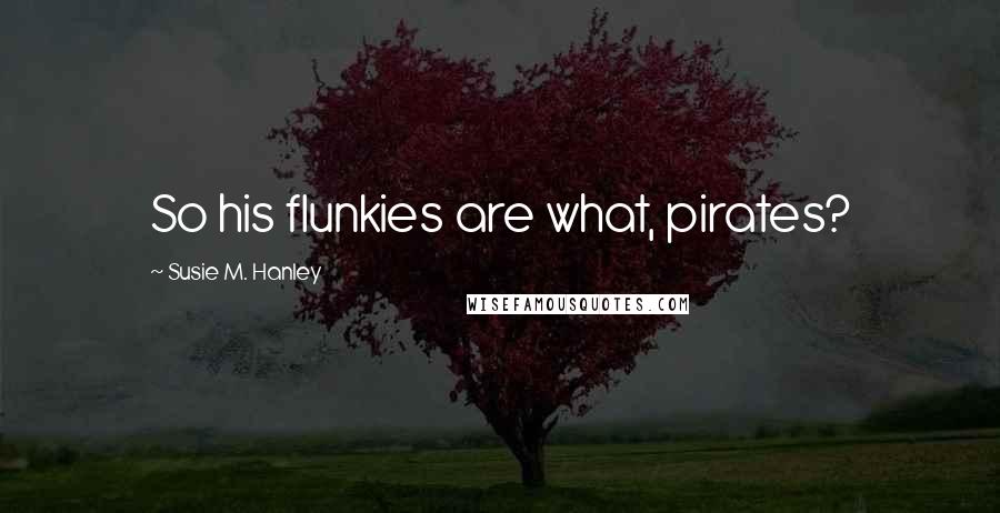 Susie M. Hanley Quotes: So his flunkies are what, pirates?