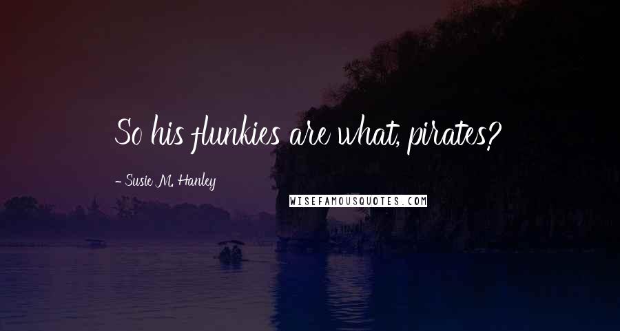 Susie M. Hanley Quotes: So his flunkies are what, pirates?