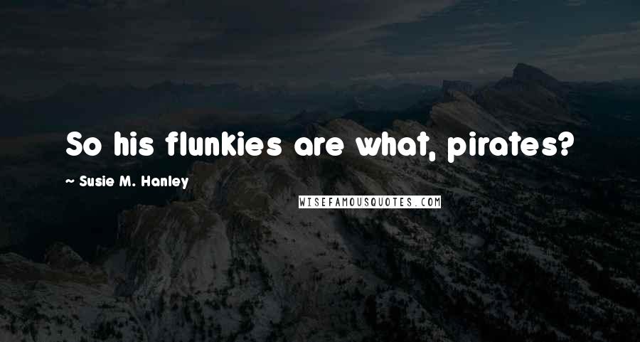 Susie M. Hanley Quotes: So his flunkies are what, pirates?