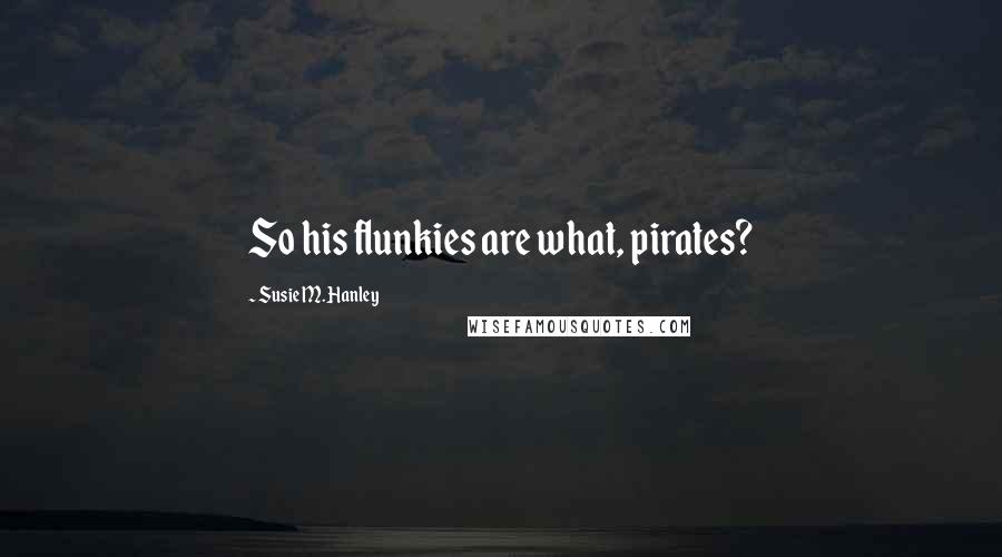 Susie M. Hanley Quotes: So his flunkies are what, pirates?