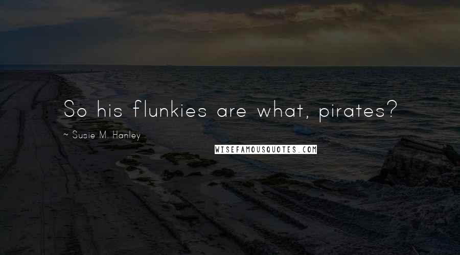 Susie M. Hanley Quotes: So his flunkies are what, pirates?