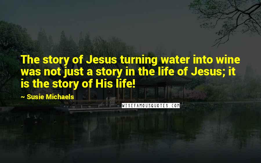 Susie Michaels Quotes: The story of Jesus turning water into wine was not just a story in the life of Jesus; it is the story of His life!