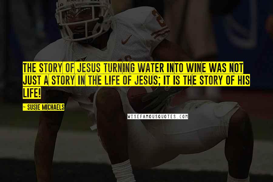 Susie Michaels Quotes: The story of Jesus turning water into wine was not just a story in the life of Jesus; it is the story of His life!