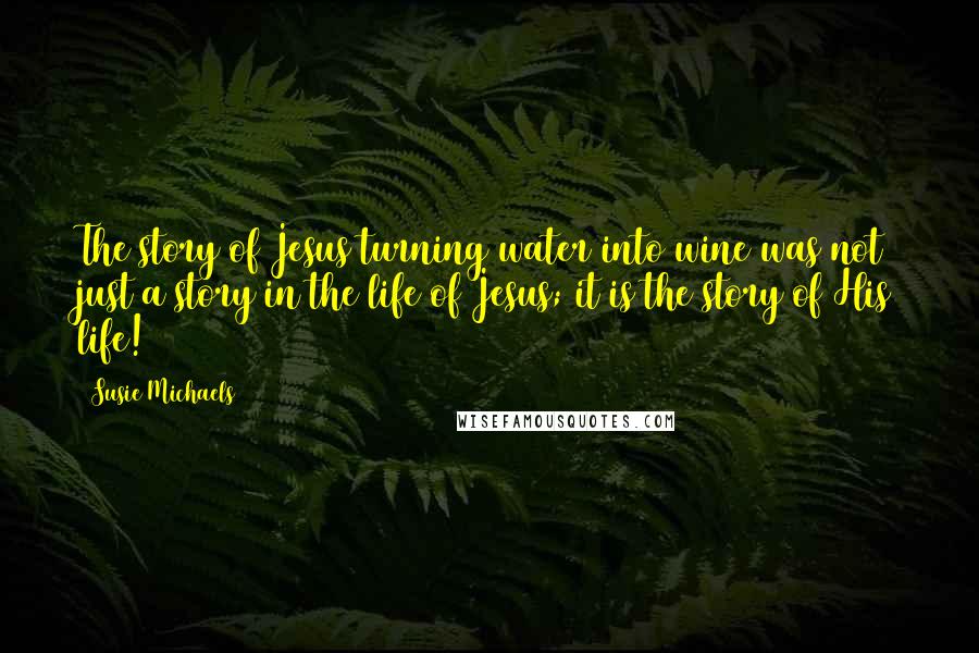Susie Michaels Quotes: The story of Jesus turning water into wine was not just a story in the life of Jesus; it is the story of His life!