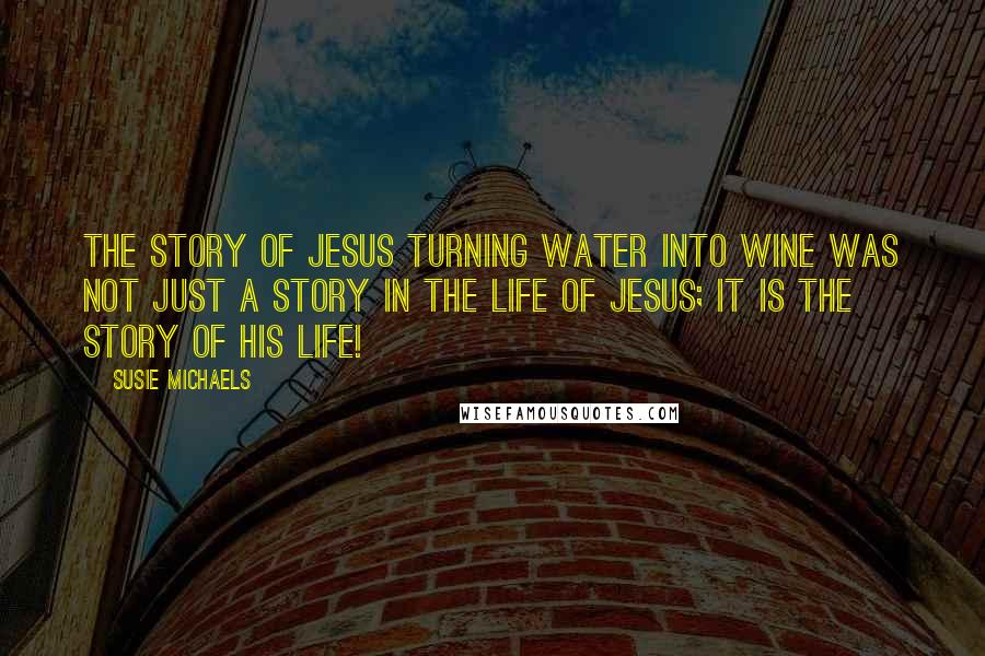 Susie Michaels Quotes: The story of Jesus turning water into wine was not just a story in the life of Jesus; it is the story of His life!