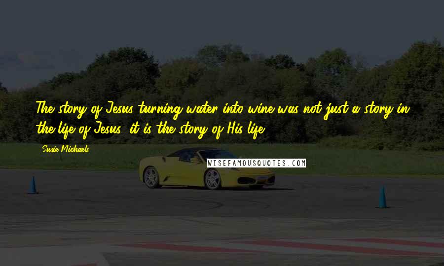Susie Michaels Quotes: The story of Jesus turning water into wine was not just a story in the life of Jesus; it is the story of His life!