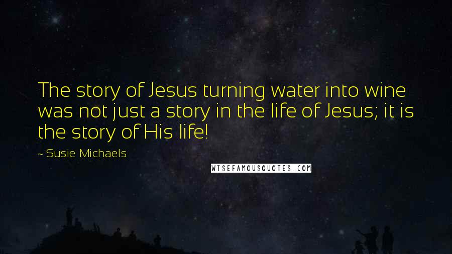 Susie Michaels Quotes: The story of Jesus turning water into wine was not just a story in the life of Jesus; it is the story of His life!