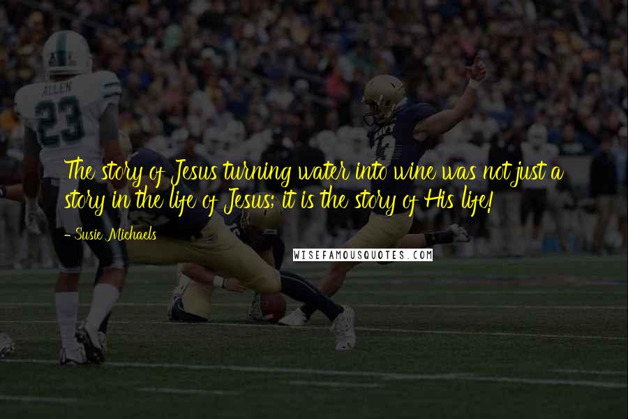 Susie Michaels Quotes: The story of Jesus turning water into wine was not just a story in the life of Jesus; it is the story of His life!