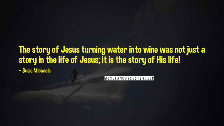 Susie Michaels Quotes: The story of Jesus turning water into wine was not just a story in the life of Jesus; it is the story of His life!