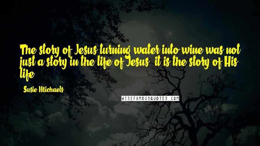 Susie Michaels Quotes: The story of Jesus turning water into wine was not just a story in the life of Jesus; it is the story of His life!