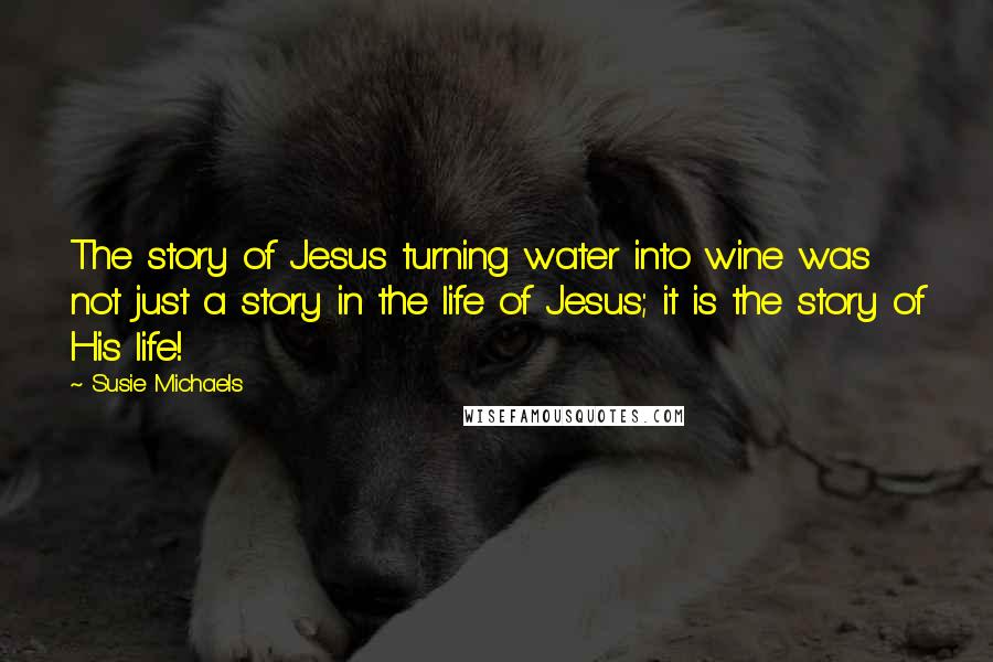 Susie Michaels Quotes: The story of Jesus turning water into wine was not just a story in the life of Jesus; it is the story of His life!