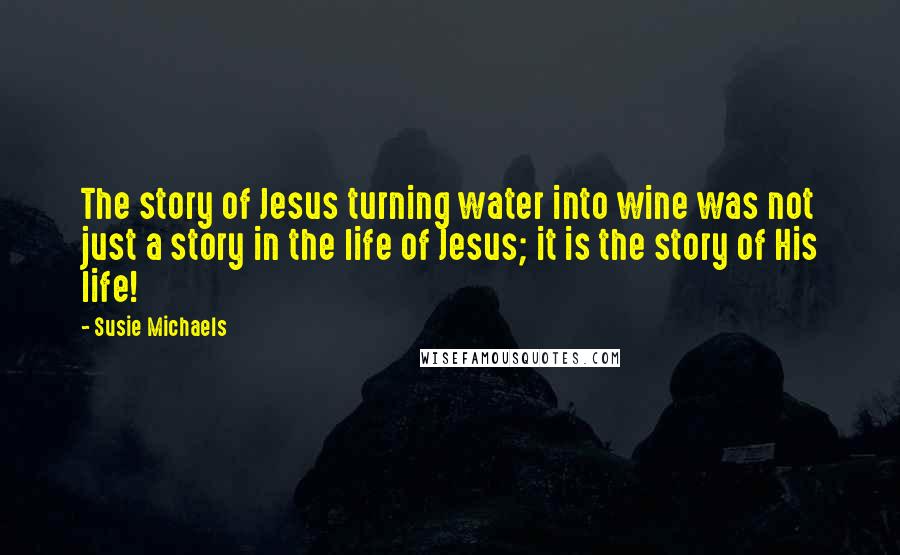Susie Michaels Quotes: The story of Jesus turning water into wine was not just a story in the life of Jesus; it is the story of His life!