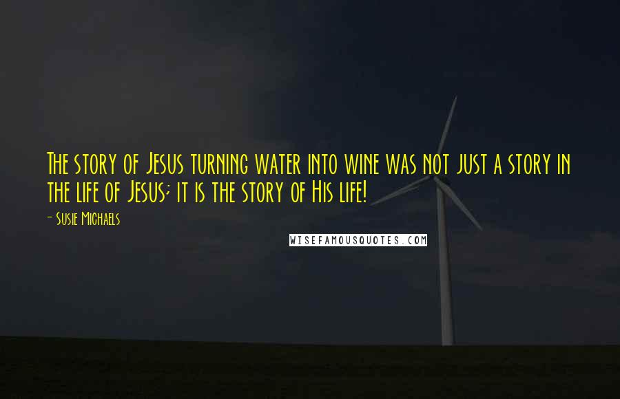 Susie Michaels Quotes: The story of Jesus turning water into wine was not just a story in the life of Jesus; it is the story of His life!