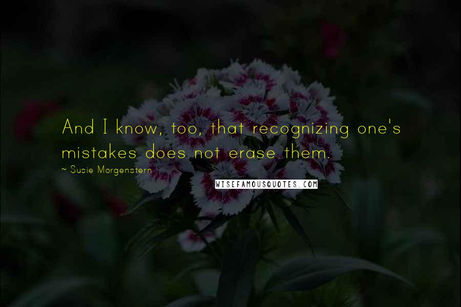 Susie Morgenstern Quotes: And I know, too, that recognizing one's mistakes does not erase them.