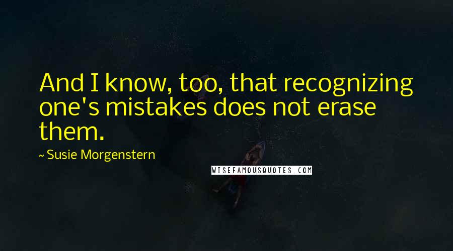 Susie Morgenstern Quotes: And I know, too, that recognizing one's mistakes does not erase them.