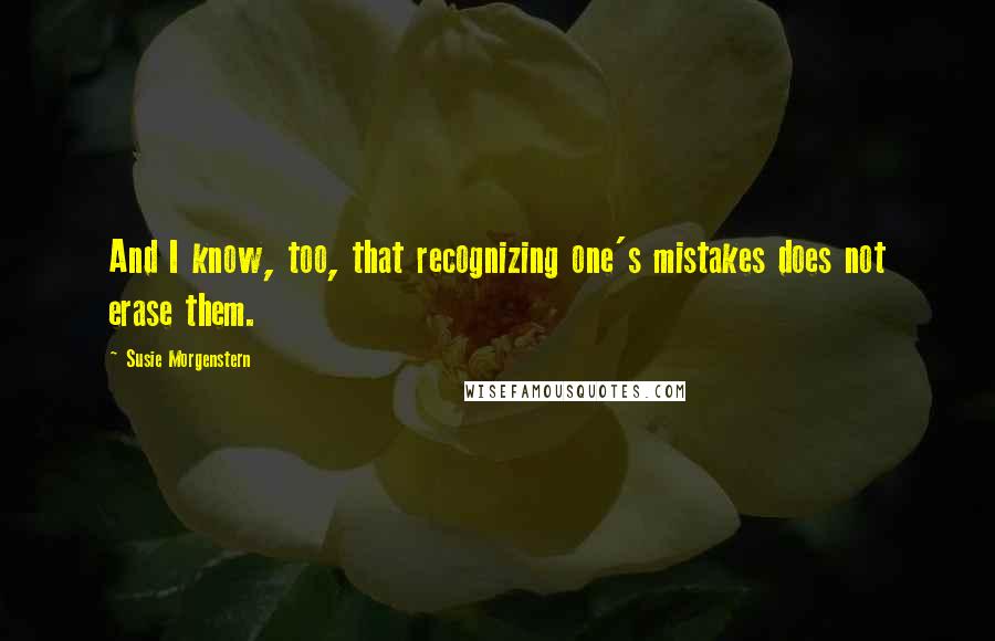 Susie Morgenstern Quotes: And I know, too, that recognizing one's mistakes does not erase them.