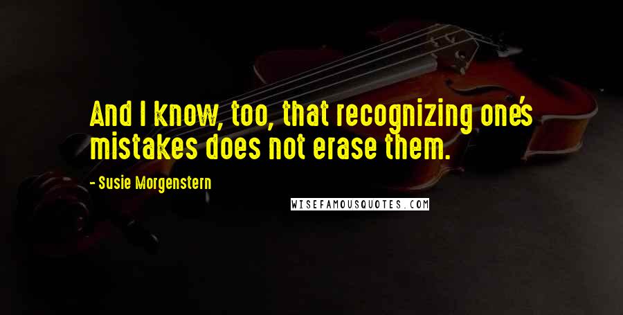 Susie Morgenstern Quotes: And I know, too, that recognizing one's mistakes does not erase them.